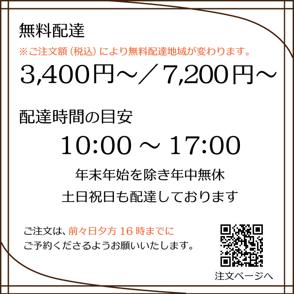 【配達無料】ご注文額が3,400円(税込)～、7,200円(税込)～で無料で配達。ご購入価格により配達地域が違います。【配達時間】10時～17時。土日祝日も配達。配達希望日の前々日16時までにWeb注文サイトよりご予約ください。